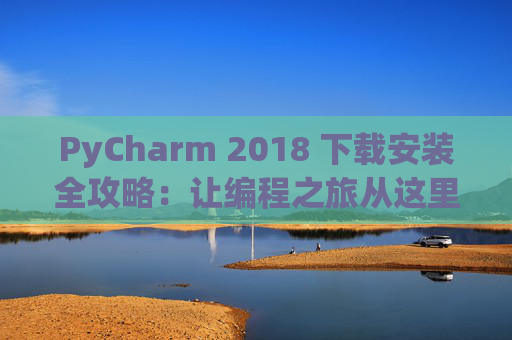 PyCharm 2018 下载安装全攻略：让编程之旅从这里开始